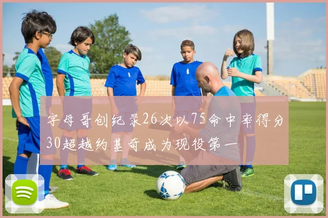 字母哥创纪录26次以75命中率得分30超越约基奇成为现役第一