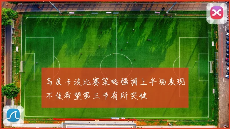 乌度卡谈比赛策略强调上半场表现不佳希望第三节有所突破