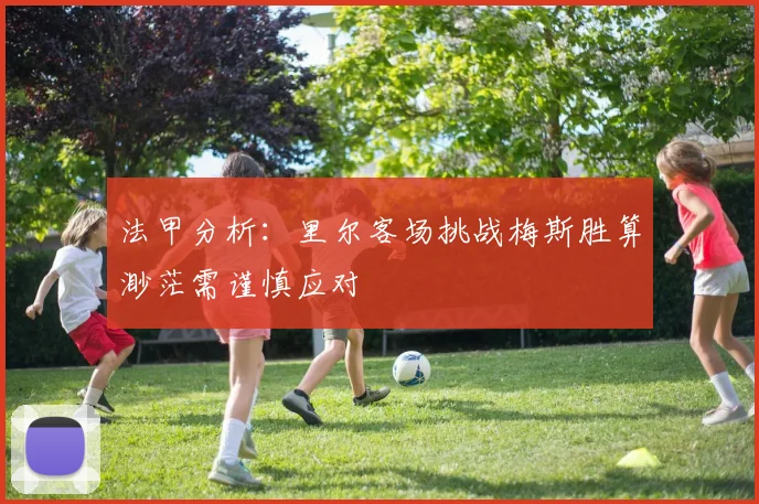 法甲分析：里尔客场挑战梅斯胜算渺茫需谨慎应对