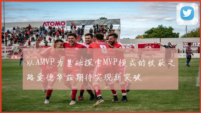 以AMVP为基础探索MVP模式的收获之路爱德华兹期待实现新突破