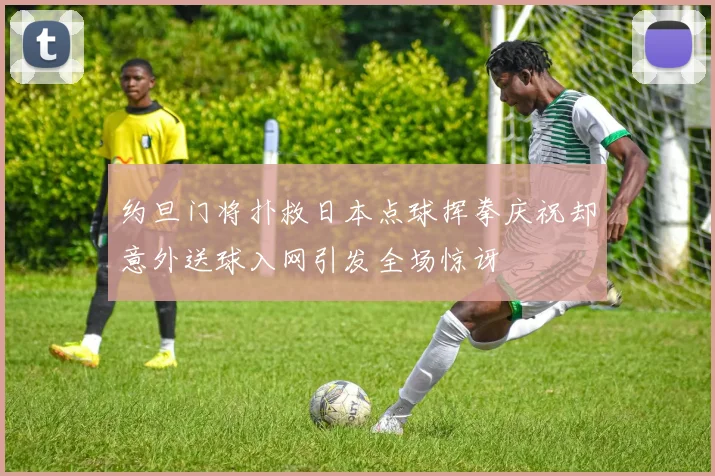 约旦门将扑救日本点球挥拳庆祝却意外送球入网引发全场惊讶