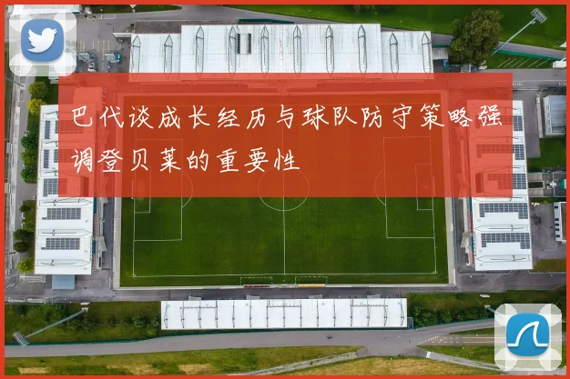巴代谈成长经历与球队防守策略强调登贝莱的重要性