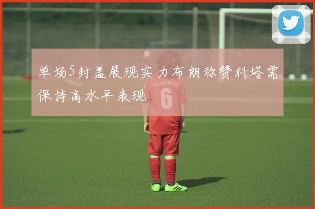 单场5封盖展现实力布朗称赞科塔需保持高水平表现