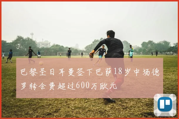 巴黎圣日耳曼签下巴萨18岁中场德罗转会费超过600万欧元