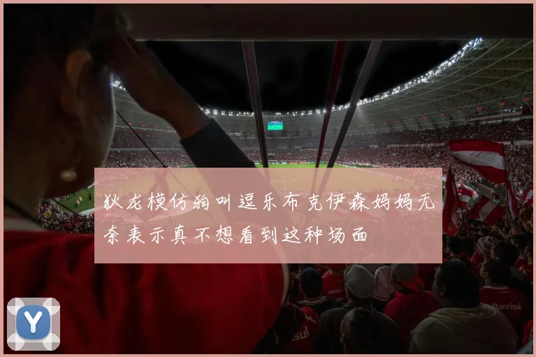 狄龙模仿狗叫逗乐布克伊森妈妈无奈表示真不想看到这种场面