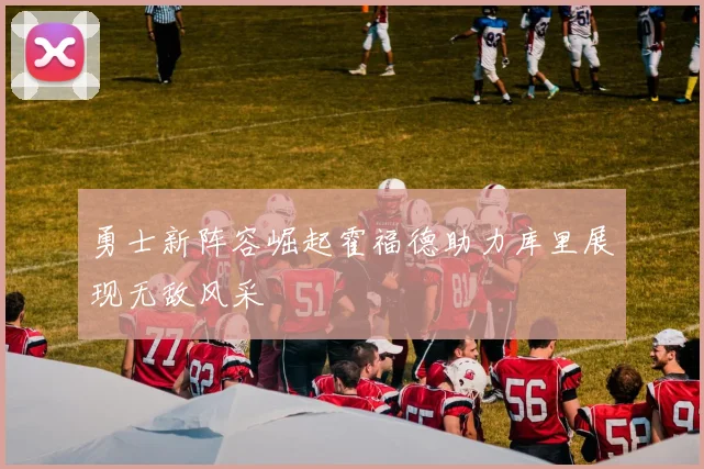 勇士新阵容崛起霍福德助力库里展现无敌风采