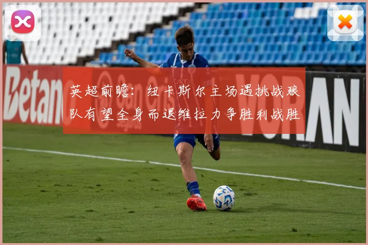 英超前瞻：纽卡斯尔主场遇挑战狼队有望全身而退维拉力争胜利战胜埃弗顿