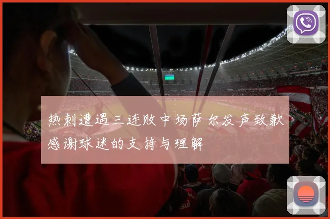 热刺遭遇三连败中场萨尔发声致歉感谢球迷的支持与理解