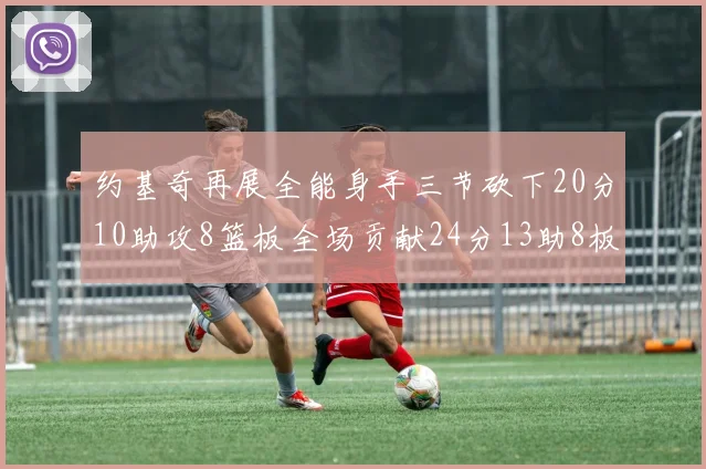 约基奇再展全能身手三节砍下20分10助攻8篮板全场贡献24分13助8板