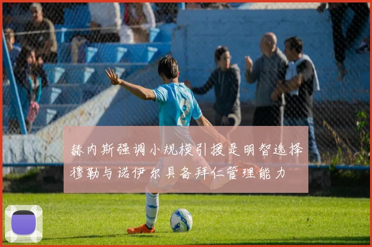 赫内斯强调小规模引援是明智选择穆勒与诺伊尔具备拜仁管理能力