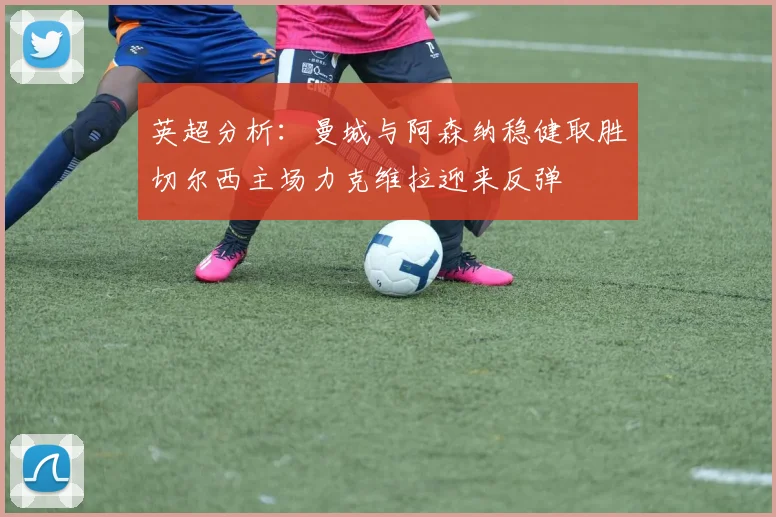 英超分析：曼城与阿森纳稳健取胜切尔西主场力克维拉迎来反弹
