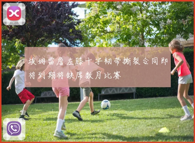 埃姆雷詹左膝十字韧带撕裂合同即将到期将缺席数月比赛