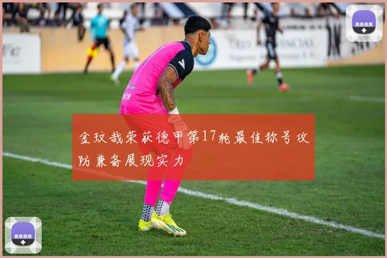 金玟哉荣获德甲第17轮最佳称号攻防兼备展现实力