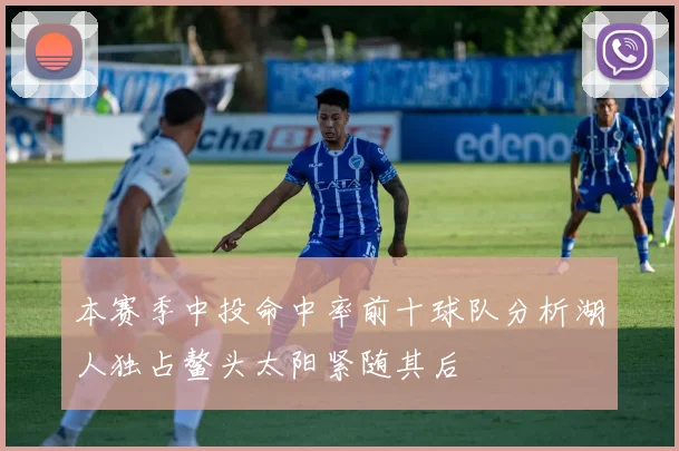 本赛季中投命中率前十球队分析湖人独占鳌头太阳紧随其后
