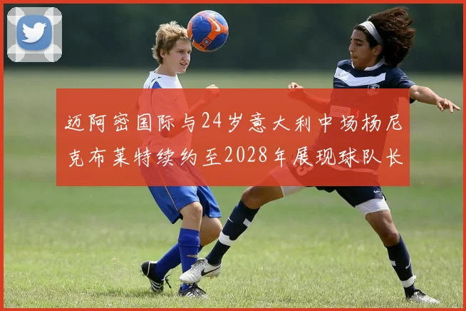 迈阿密国际与24岁意大利中场杨尼克布莱特续约至2028年展现球队长远规划