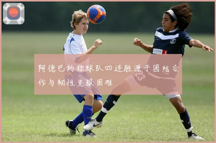 阿德巴约称球队四连胜源于团结合作与韧性克服困难