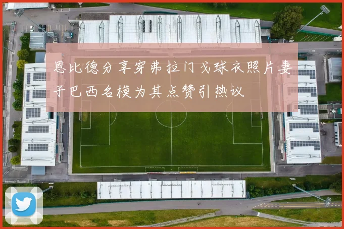 恩比德分享穿弗拉门戈球衣照片妻子巴西名模为其点赞引热议