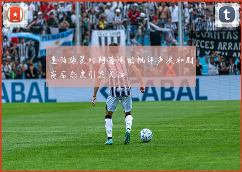 皇马球员对阿隆索的批评声浪加剧高层态度引发关注