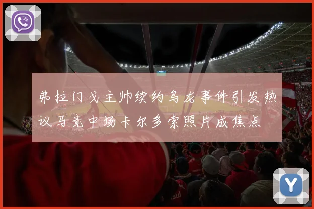 弗拉门戈主帅续约乌龙事件引发热议马竞中场卡尔多索照片成焦点