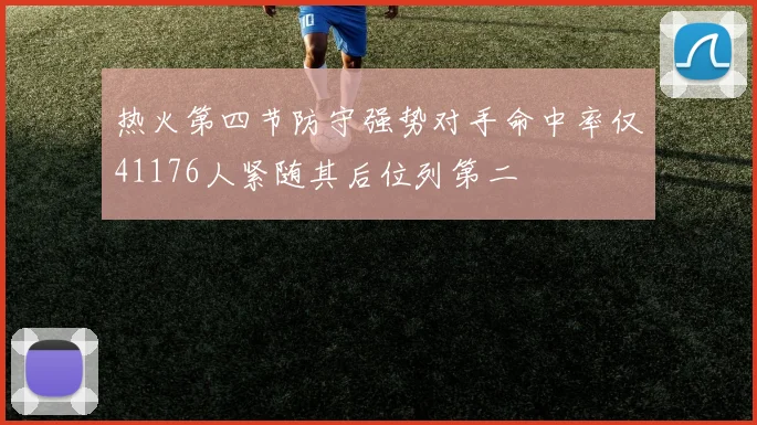 热火第四节防守强势对手命中率仅41176人紧随其后位列第二