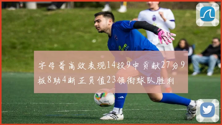 字母哥高效表现14投9中贡献27分9板8助4断正负值23领衔球队胜利