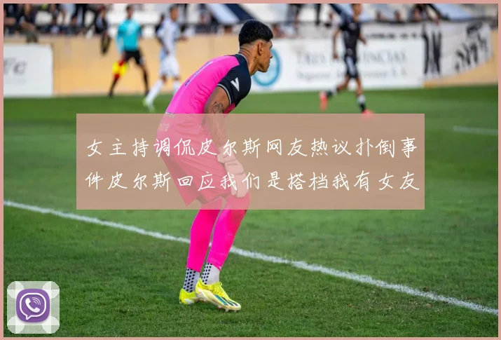 女主持调侃皮尔斯网友热议扑倒事件皮尔斯回应我们是搭档我有女友