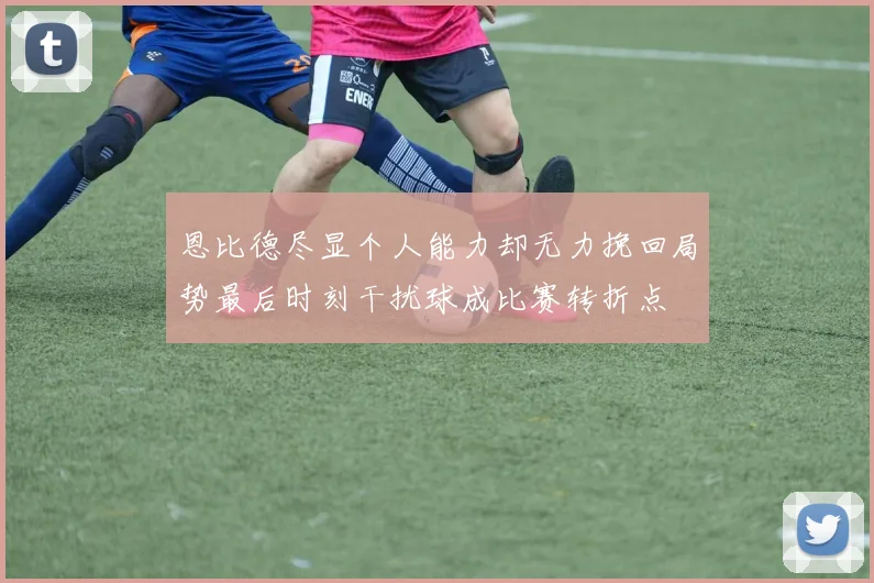 恩比德尽显个人能力却无力挽回局势最后时刻干扰球成比赛转折点
