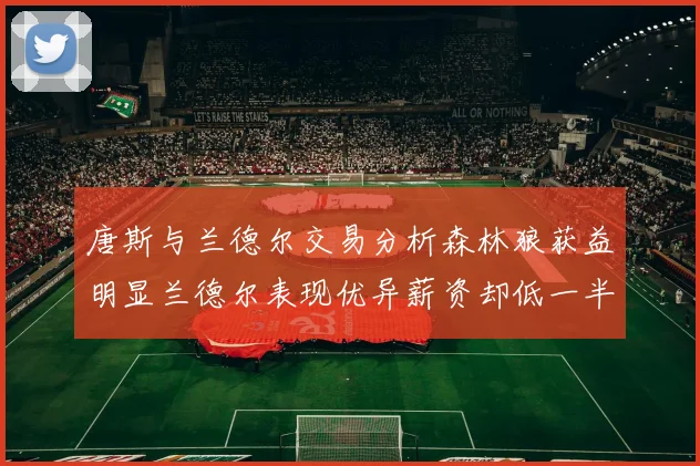 唐斯与兰德尔交易分析森林狼获益明显兰德尔表现优异薪资却低一半