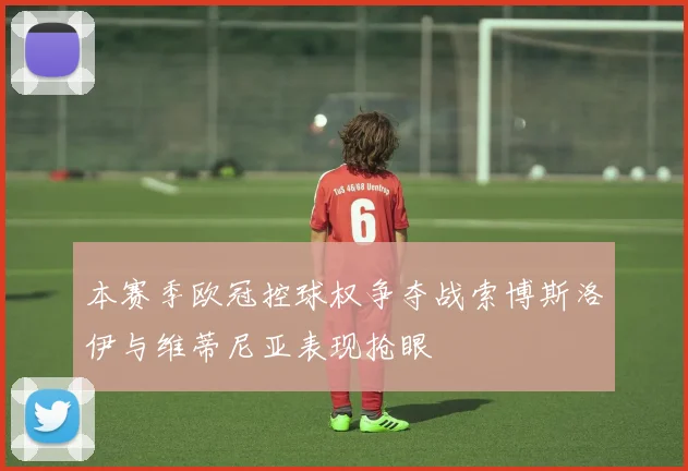 本赛季欧冠控球权争夺战索博斯洛伊与维蒂尼亚表现抢眼