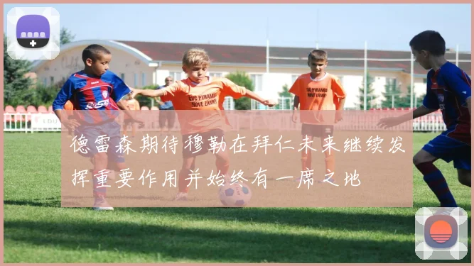 德雷森期待穆勒在拜仁未来继续发挥重要作用并始终有一席之地