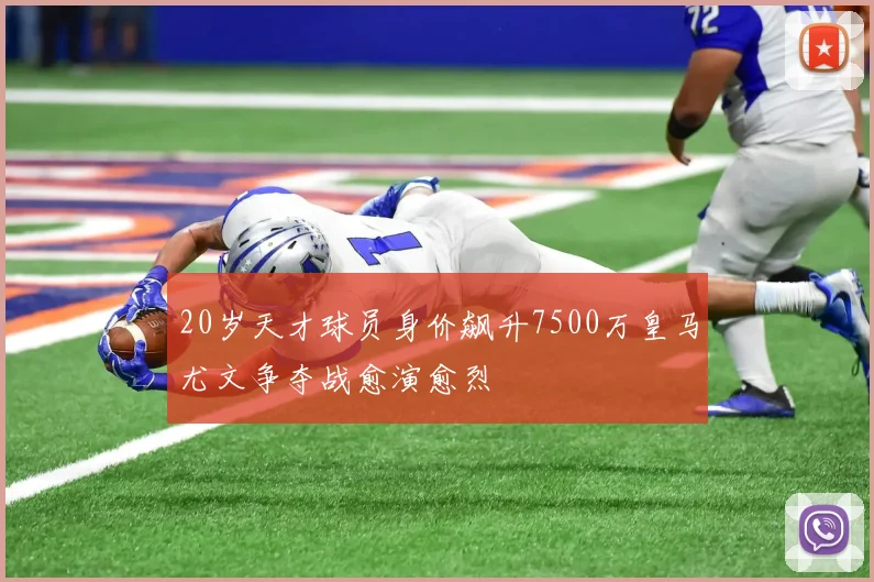 20岁天才球员身价飙升7500万皇马尤文争夺战愈演愈烈
