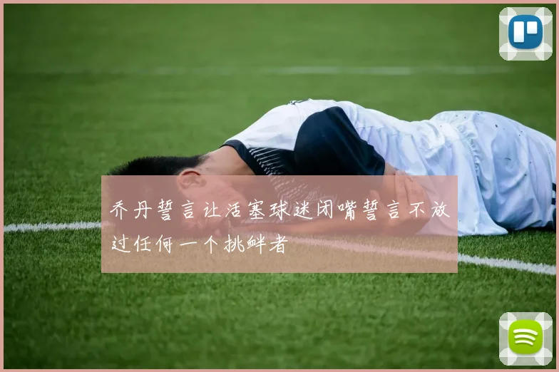 乔丹誓言让活塞球迷闭嘴誓言不放过任何一个挑衅者