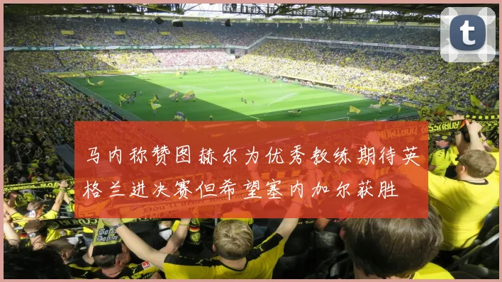 马内称赞图赫尔为优秀教练期待英格兰进决赛但希望塞内加尔获胜