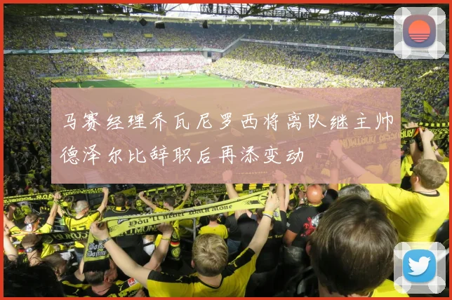 马赛经理乔瓦尼罗西将离队继主帅德泽尔比辞职后再添变动