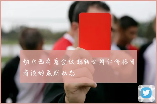 切尔西有意金玟哉转会拜仁价格可商谈的最新动态