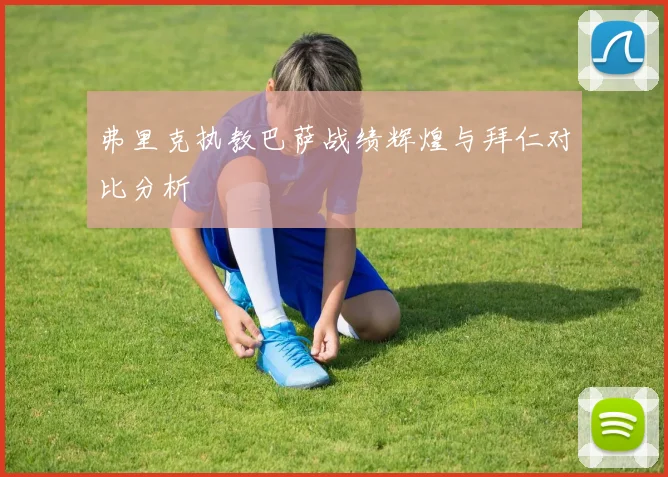 弗里克执教巴萨战绩辉煌与拜仁对比分析