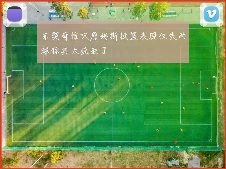 东契奇惊叹詹姆斯投篮表现仅失两球称其太疯狂了