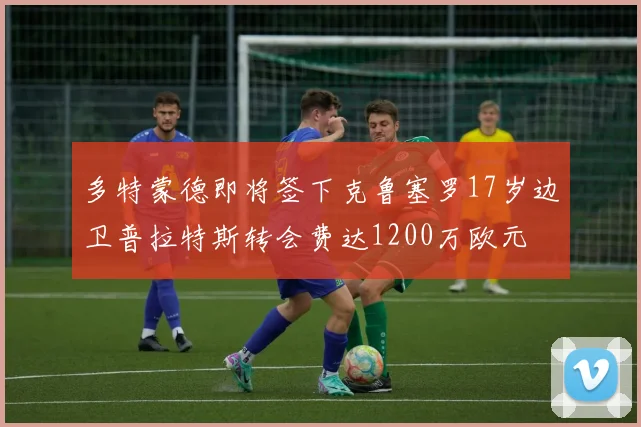 多特蒙德即将签下克鲁塞罗17岁边卫普拉特斯转会费达1200万欧元