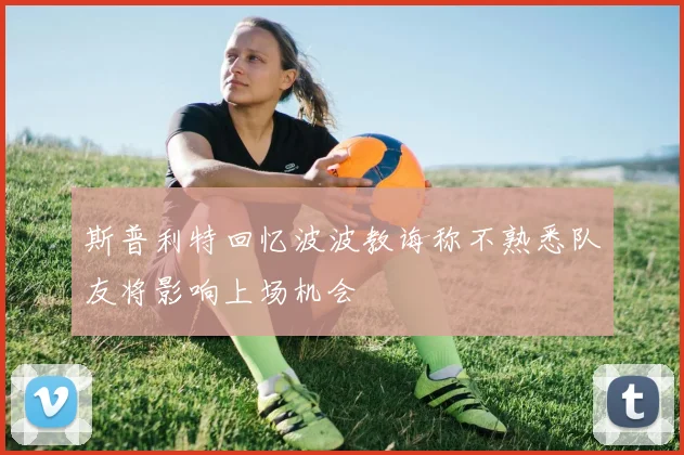 斯普利特回忆波波教诲称不熟悉队友将影响上场机会