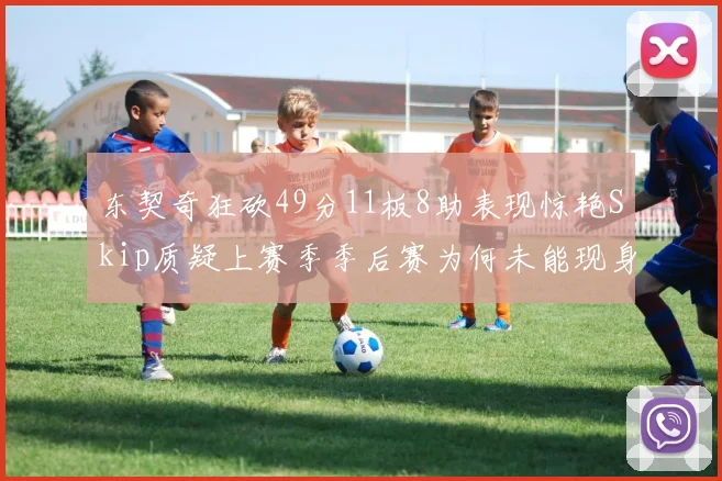 东契奇狂砍49分11板8助表现惊艳Skip质疑上赛季季后赛为何未能现身