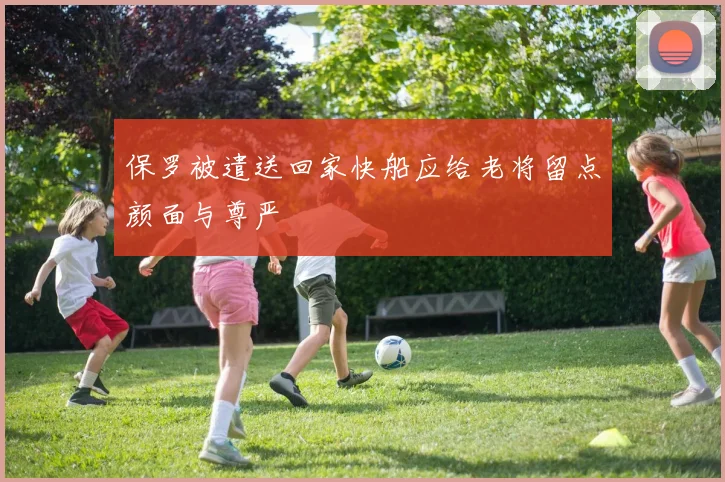 保罗被遣送回家快船应给老将留点颜面与尊严