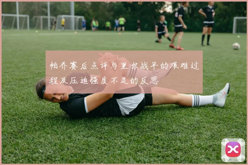 帕乔赛后点评与里尔战平的艰难过程及压迫强度不足的反思