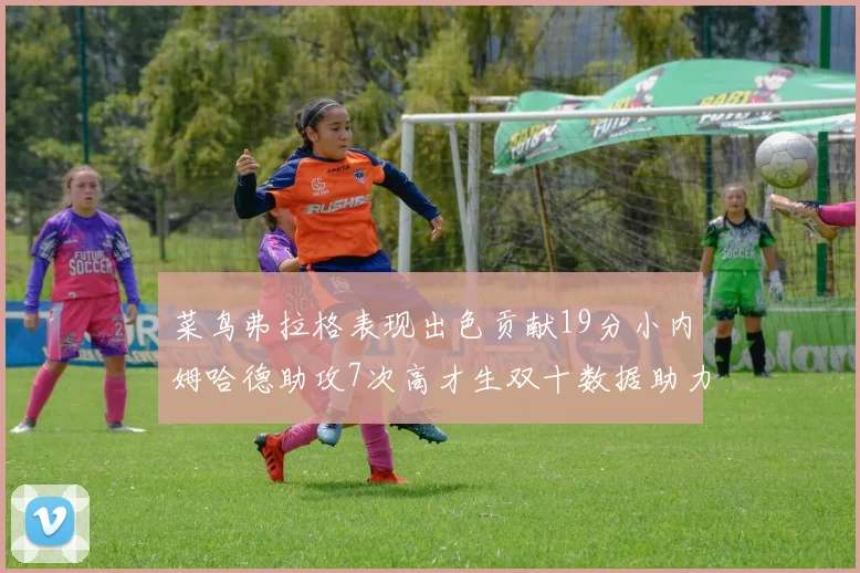 菜鸟弗拉格表现出色贡献19分小内姆哈德助攻7次高才生双十数据助力球队胜利