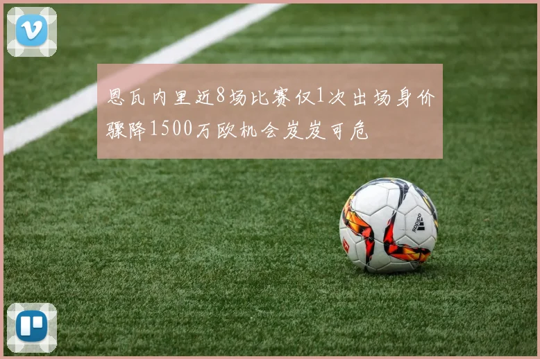 恩瓦内里近8场比赛仅1次出场身价骤降1500万欧机会岌岌可危