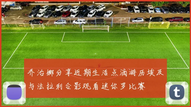 乔治娜分享近期生活点滴游历埃及与法拉利合影观看迷你罗比赛