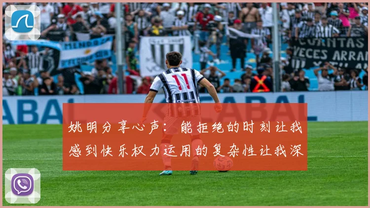 姚明分享心声：能拒绝的时刻让我感到快乐权力运用的复杂性让我深感不足