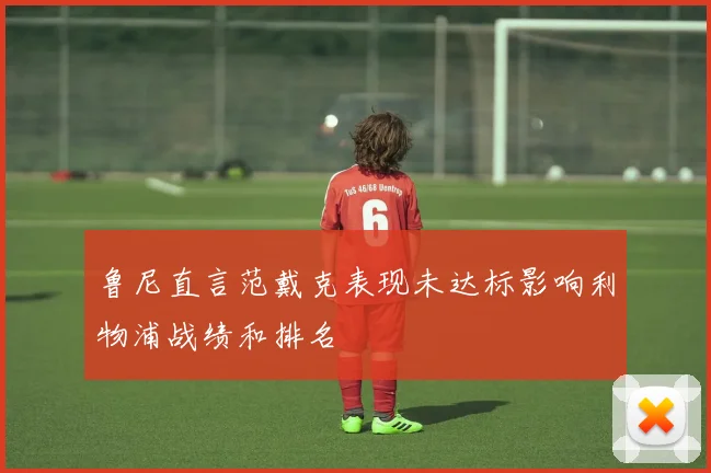 鲁尼直言范戴克表现未达标影响利物浦战绩和排名