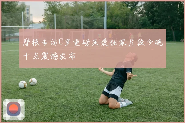 摩根专访C罗重磅来袭独家片段今晚十点震撼发布