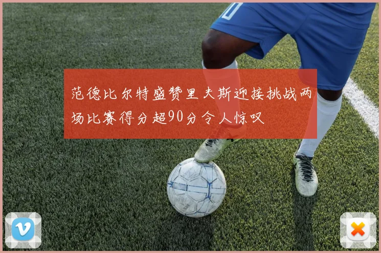 范德比尔特盛赞里夫斯迎接挑战两场比赛得分超90分令人惊叹