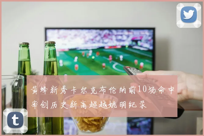 黄蜂新秀卡尔克布伦纳前10场命中率创历史新高超越姚明纪录